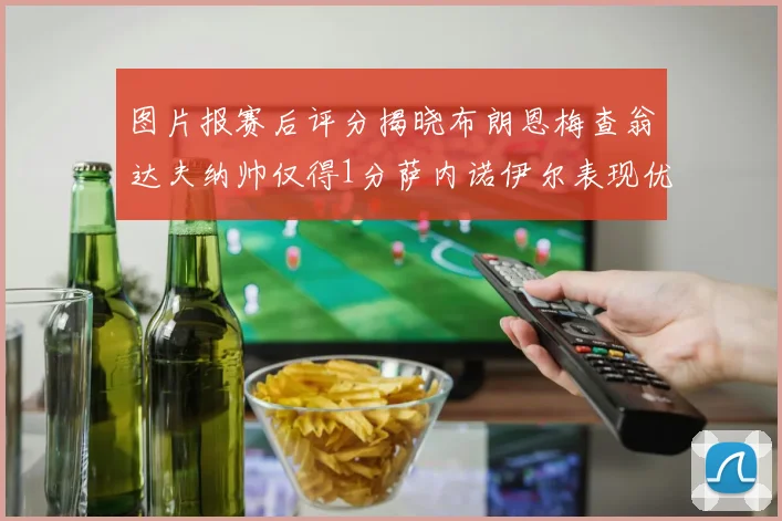 图片报赛后评分揭晓布朗恩梅查翁达夫纳帅仅得1分萨内诺伊尔表现优异获3分
