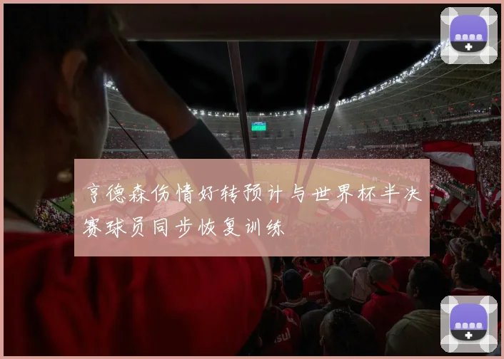 亨德森伤情好转预计与世界杯半决赛球员同步恢复训练