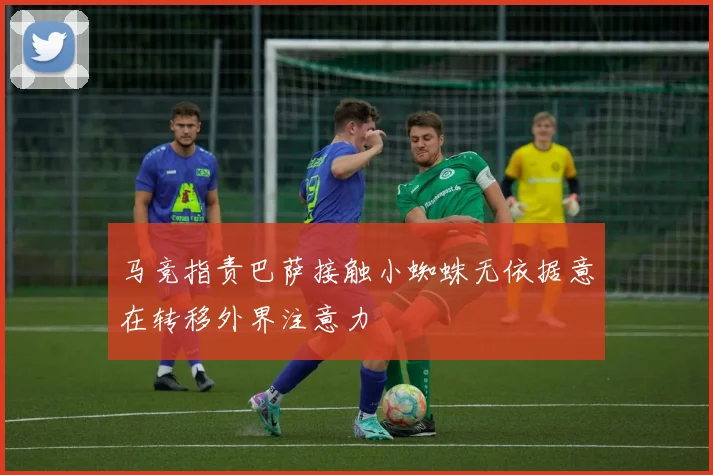 马竞指责巴萨接触小蜘蛛无依据意在转移外界注意力