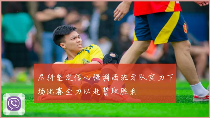 尼科坚定信心强调西班牙队实力下场比赛全力以赴誓取胜利