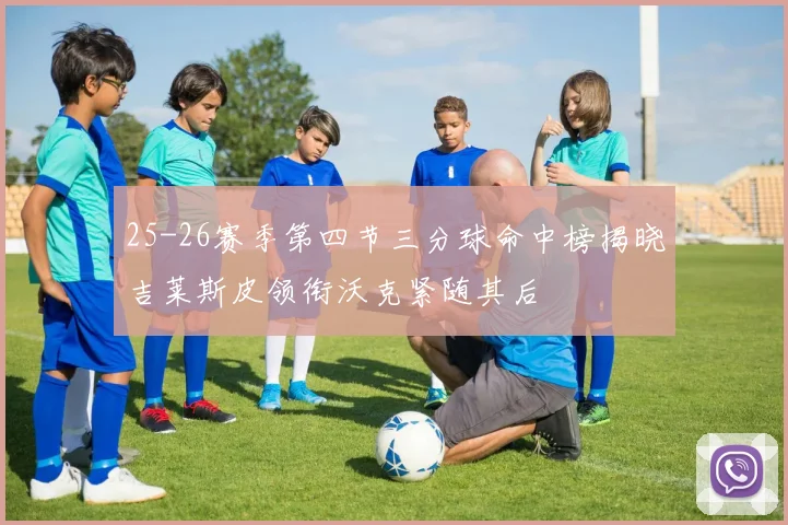 25-26赛季第四节三分球命中榜揭晓吉莱斯皮领衔沃克紧随其后