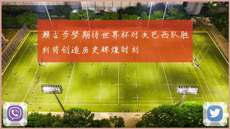 濑古步梦期待世界杯对决巴西队胜利将创造历史辉煌时刻