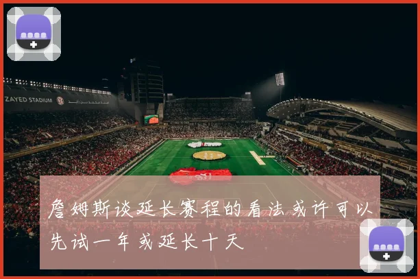 詹姆斯谈延长赛程的看法或许可以先试一年或延长十天