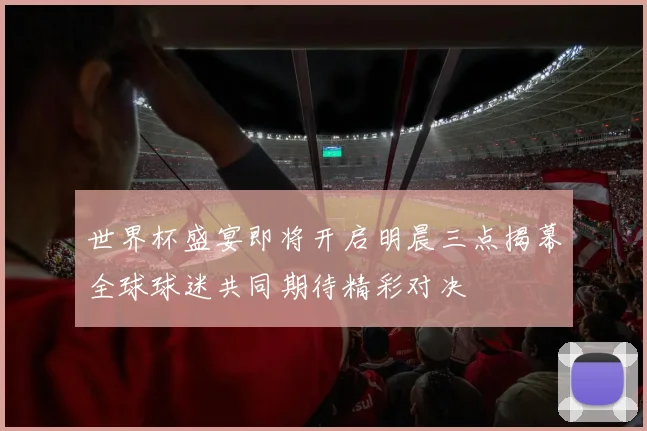 世界杯盛宴即将开启明晨三点揭幕全球球迷共同期待精彩对决