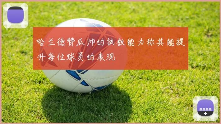 哈兰德赞瓜帅的执教能力称其能提升每位球员的表现