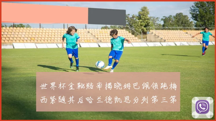 世界杯金靴赔率揭晓姆巴佩领跑梅西紧随其后哈兰德凯恩分列第三第四