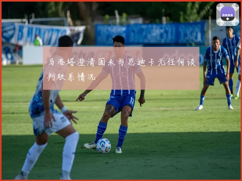 马洛塔澄清国米与恩迪卡无任何谈判联系情况