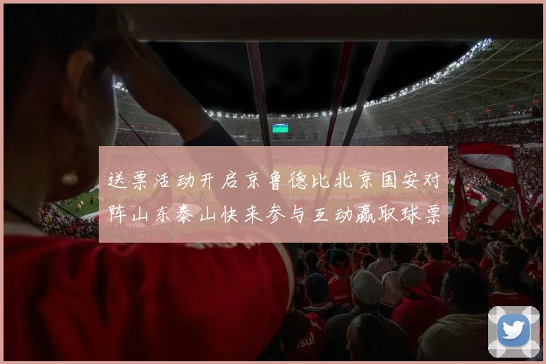 送票活动开启京鲁德比北京国安对阵山东泰山快来参与互动赢取球票