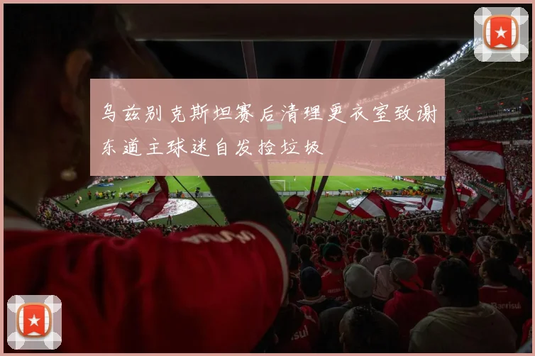 乌兹别克斯坦赛后清理更衣室致谢东道主球迷自发捡垃圾
