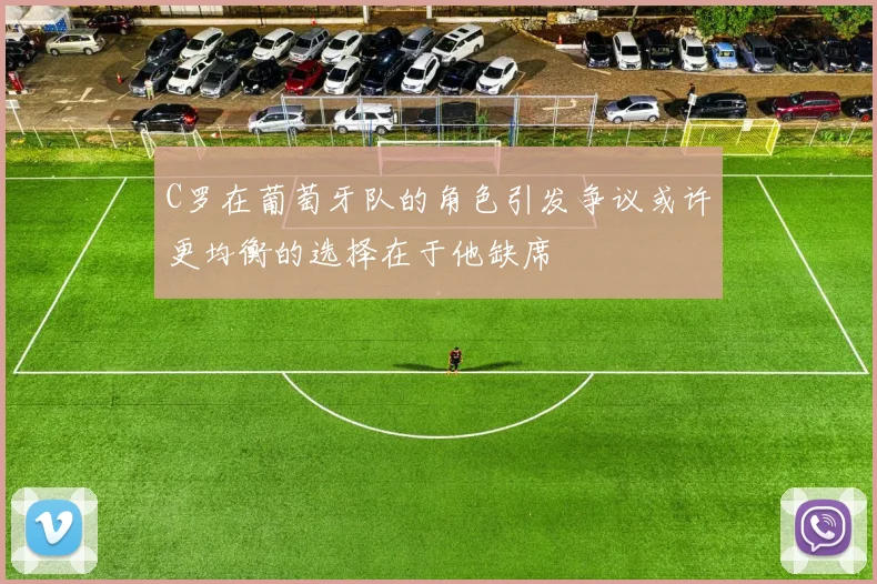 C罗在葡萄牙队的角色引发争议或许更均衡的选择在于他缺席