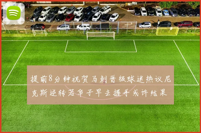 提前8分钟祝贺马刺晋级球迷热议尼克斯逆转若华子早去握手或许结果不同