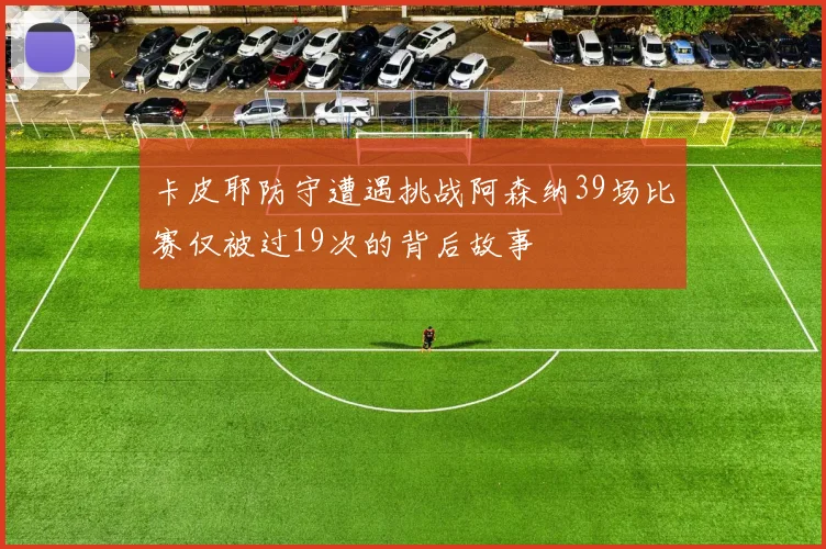 卡皮耶防守遭遇挑战阿森纳39场比赛仅被过19次的背后故事