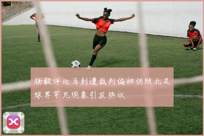 杨毅评论马刺遭裁判偏袒仍败北足球界罕见现象引发热议