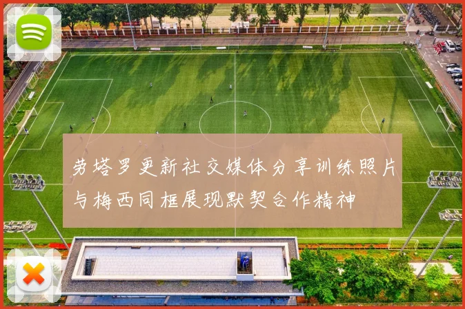 劳塔罗更新社交媒体分享训练照片与梅西同框展现默契合作精神
